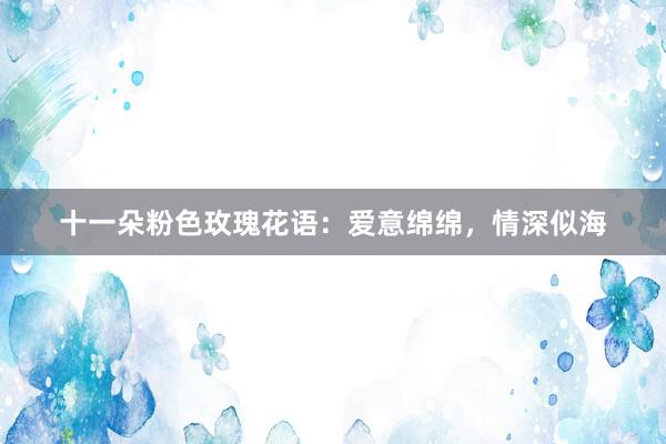 十一朵粉色玫瑰花语：爱意绵绵，情深似海