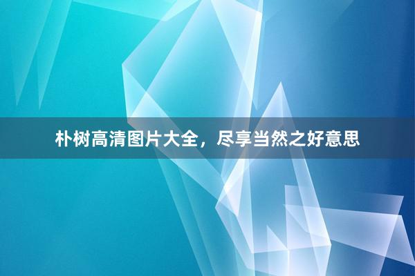 朴树高清图片大全，尽享当然之好意思
