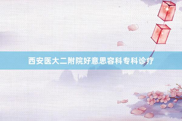 西安医大二附院好意思容科专科诊疗