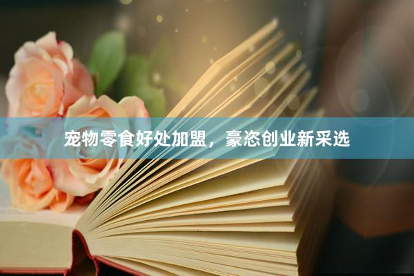 宠物零食好处加盟,豪恣创业新采选