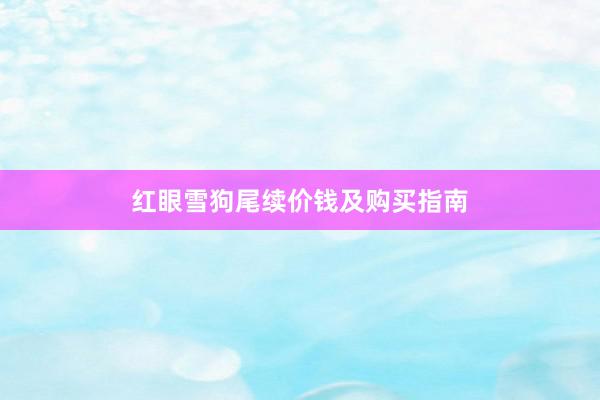 红眼雪狗尾续价钱及购买指南