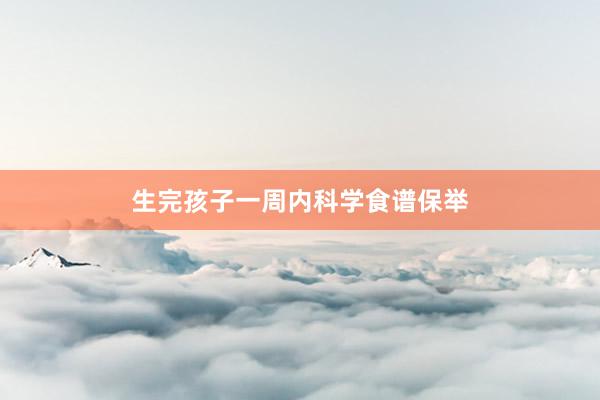 生完孩子一周内科学食谱保举