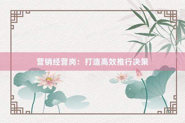 营销经营岗：打造高效推行决策